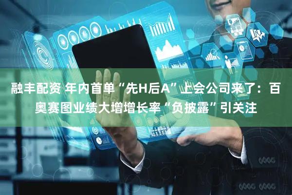 融丰配资 年内首单“先H后A”上会公司来了：百奥赛图业绩大增增长率“负披露”引关注