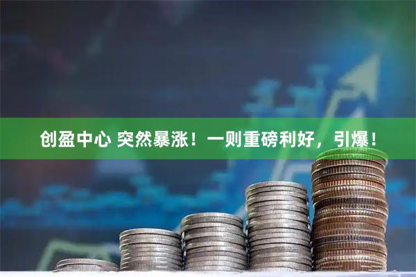 创盈中心 突然暴涨！一则重磅利好，引爆！