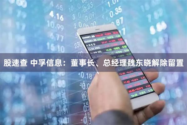 股速查 中孚信息：董事长、总经理魏东晓解除留置