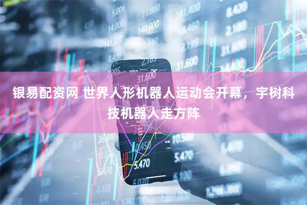 银易配资网 世界人形机器人运动会开幕，宇树科技机器人走方阵