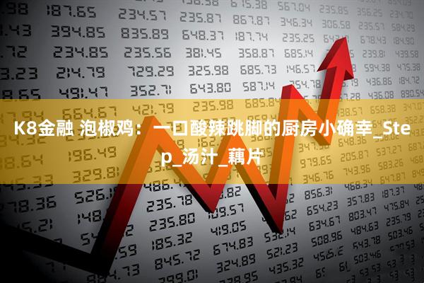 K8金融 泡椒鸡：一口酸辣跳脚的厨房小确幸_Step_汤汁_藕片