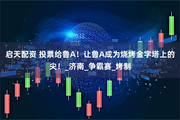 启天配资 投票给鲁A！让鲁A成为烧烤金字塔上的尖！_济南_争霸赛_烤制
