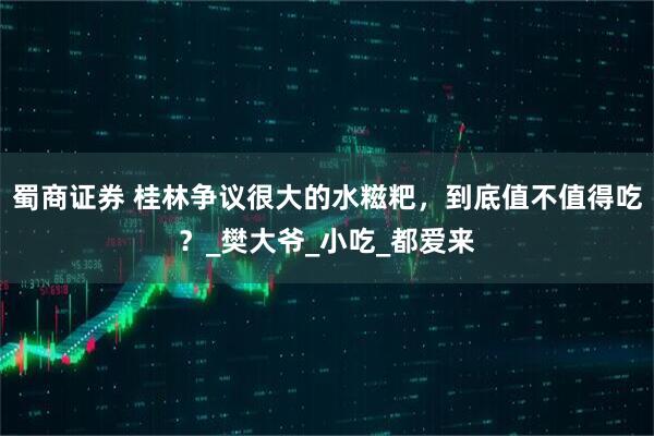 蜀商证券 桂林争议很大的水糍粑，到底值不值得吃？_樊大爷_小吃_都爱来
