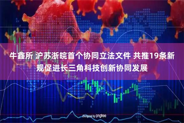 牛鑫所 沪苏浙皖首个协同立法文件 共推19条新规促进长三角科技创新协同发展