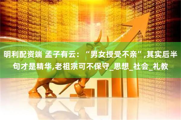 明利配资端 孟子有云：“男女授受不亲”,其实后半句才是精华,老祖宗可不保守_思想_社会_礼教