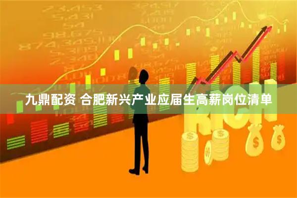 九鼎配资 合肥新兴产业应届生高薪岗位清单