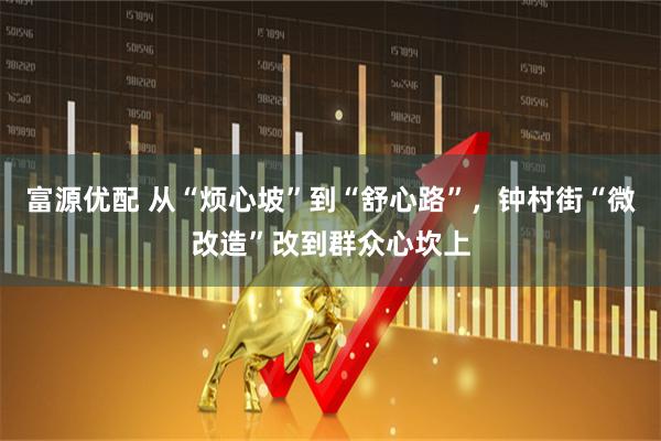 富源优配 从“烦心坡”到“舒心路”，钟村街“微改造”改到群众心坎上