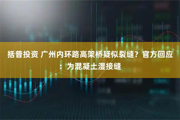 括普投资 广州内环路高架桥疑似裂缝？官方回应：为混凝土湿接缝